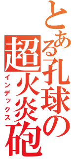 とある孔球の超火炎砲（インデックス）