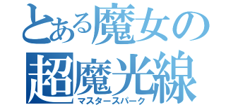 とある魔女の超魔光線（マスタースパーク）