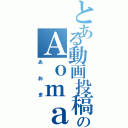 とある動画投稿系のＡｏｍａ（あおま）