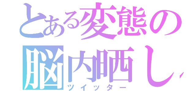 とある変態の脳内晒し（ツイッター）