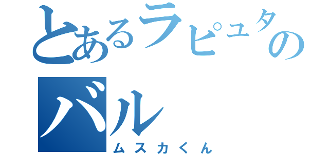 とあるラピュタのバル（ムスカくん）