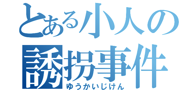 とある小人の誘拐事件（ゆうかいじけん）