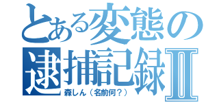 とある変態の逮捕記録Ⅱ（森しん（名前何？））