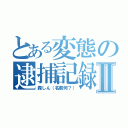 とある変態の逮捕記録Ⅱ（森しん（名前何？））