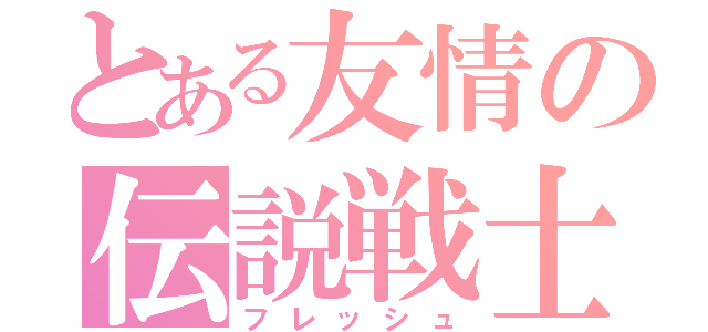 とある友情の伝説戦士（フレッシュ）