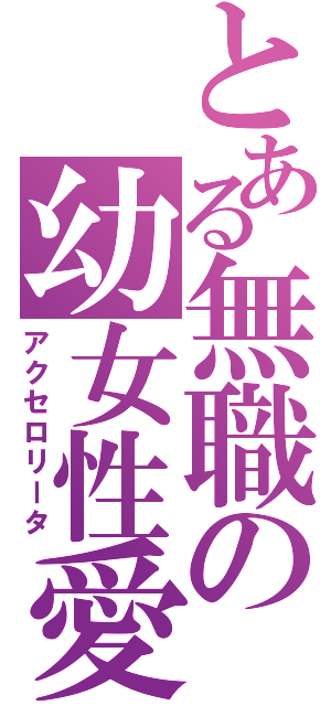 とある無職の幼女性愛（アクセロリータ）