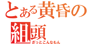 とある黄昏の組頭（ざっとこんなもん）