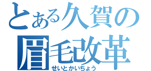 とある久賀の眉毛改革（せいとかいちょう）