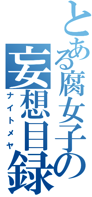 とある腐女子の妄想目録（ナイトメヤ）