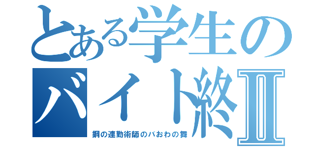 とある学生のバイト終了Ⅱ（鋼の連勤術師のバおわの舞）