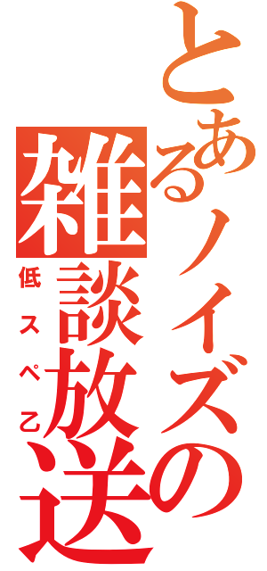 とあるノイズの雑談放送（低スペ乙）