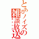 とあるノイズの雑談放送（低スペ乙）