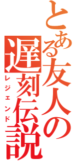 とある友人の遅刻伝説（レジェンド）