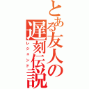 とある友人の遅刻伝説（レジェンド）