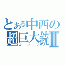 とある中西の超巨大銃Ⅱ（ガンツ）