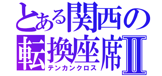 とある関西の転換座席Ⅱ（テンカンクロス）