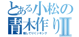 とある小松の青木作りⅡ（略してりくッキング）