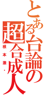 とある台論の超合成人（根本激夯）