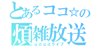 とあるココ☆の煩雑放送（ｇｄｇｄライブ）