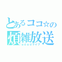 とあるココ☆の煩雑放送（ｇｄｇｄライブ）