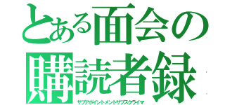 とある面会の購読者録（サブアポイントメントサブスクライマ）