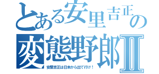 とある安里吉正の変態野郎Ⅱ（安里吉正は日本から出て行け！）