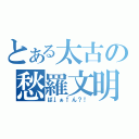 とある太古の愁羅文明（ば↓ぁ↑ん？！）