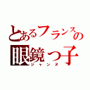 とあるフランスの眼鏡っ子（ジャンヌ）