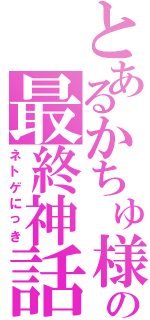 とあるかちゅ様の最終神話（ネトゲにっき）