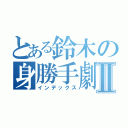 とある鈴木の身勝手劇場Ⅱ（インデックス）