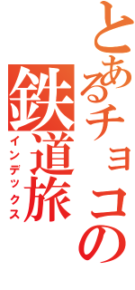 とあるチョコの鉄道旅（インデックス）