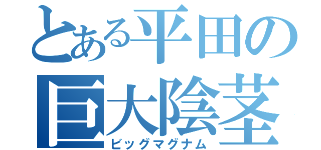 とある平田の巨大陰茎（ビッグマグナム）