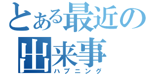 とある最近の出来事（ハプニング）