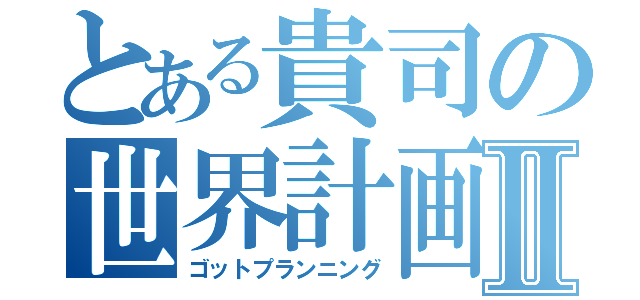 とある貴司の世界計画Ⅱ（ゴットプランニング）