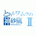 とあるワムウの神砂嵐Ⅱ（かみかぜあらし）