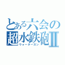 とある六会の超水鉄砲Ⅱ（ウォーターガン）