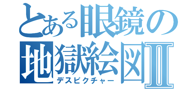 とある眼鏡の地獄絵図Ⅱ（デスピクチャー）