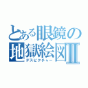 とある眼鏡の地獄絵図Ⅱ（デスピクチャー）