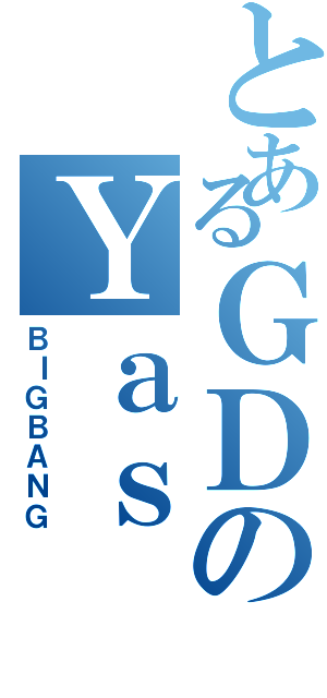 とあるＧＤのＹａｓ（ＢＩＧＢＡＮＧ）