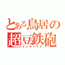 とある鳥居の超豆鉄砲（インデックス）