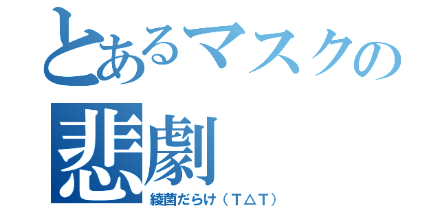 とあるマスクの悲劇（綾菌だらけ（Ｔ△Ｔ））