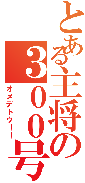 とある主将の３００号（オメデトウ！！）