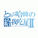 とある哈韓の給我吃屎Ⅱ（インデックス）