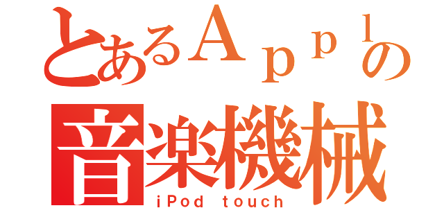 とあるＡｐｐｌｅの音楽機械（ｉＰｏｄ ｔｏｕｃｈ）