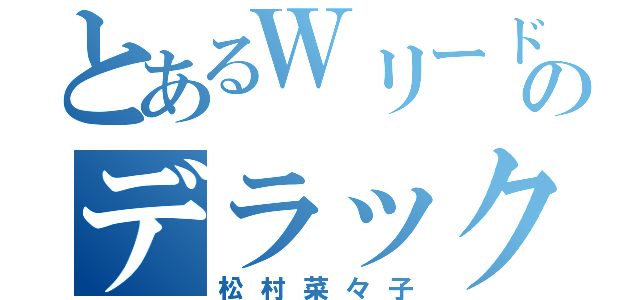 とあるＷリードのデラックス（松村菜々子）