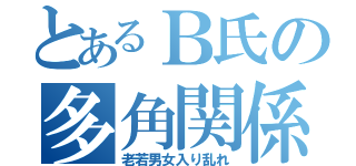 とあるＢ氏の多角関係（老若男女入り乱れ）