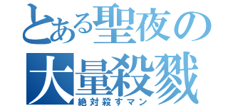 とある聖夜の大量殺戮（絶対殺すマン）