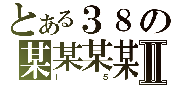 とある３８の某某某某Ⅱ（＋５）