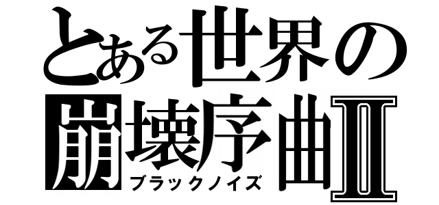 とある世界の崩壊序曲Ⅱ（ブラックノイズ）