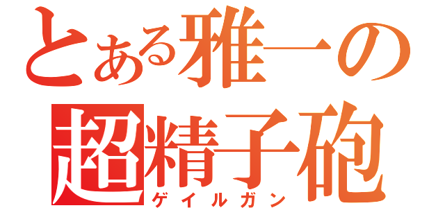 とある雅一の超精子砲（ゲイルガン）